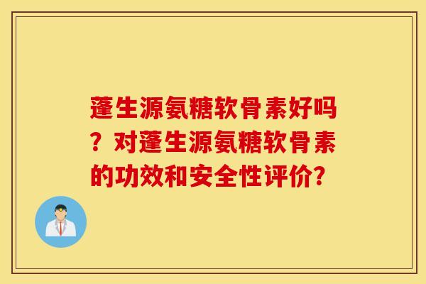 蓬生源氨糖软骨素好吗？对蓬生源氨糖软骨素的功效和安全性评价？
