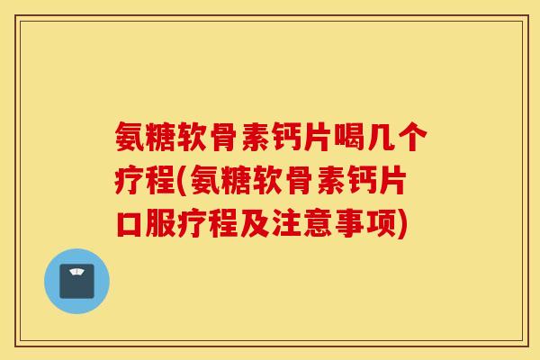 氨糖软骨素钙片喝几个疗程(氨糖软骨素钙片口服疗程及注意事项) 氨糖软骨素钙片喝几个疗程(氨糖软骨素钙片口服疗程及注意事项)