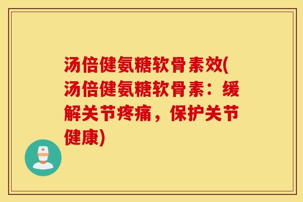 汤倍健氨糖软骨素效(汤倍健氨糖软骨素：缓解关节疼痛，保护关节健康)