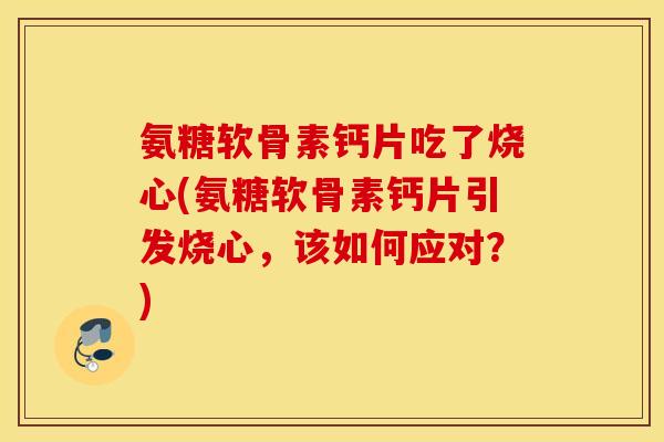 氨糖软骨素钙片吃了烧心(氨糖软骨素钙片引发烧心，该如何应对？)
