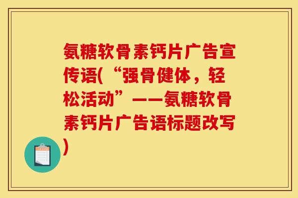 氨糖软骨素钙片广告宣传语(“强骨健体,轻松活动”——氨糖软骨素钙片广告语标题改写) 氨糖软骨素钙片广告宣传语(“强骨健体,轻松活动”——氨糖软骨素钙片广告语标题改写)