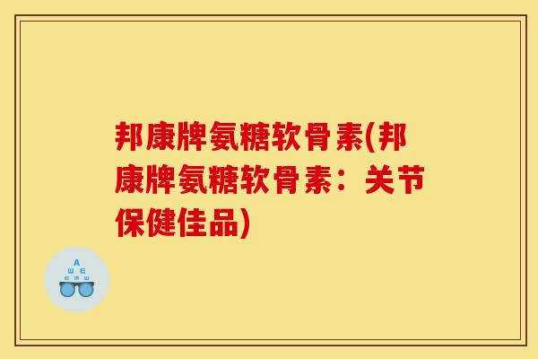 邦康牌氨糖软骨素(邦康牌氨糖软骨素：关节保健佳品)