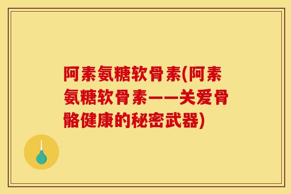 阿素氨糖软骨素(阿素氨糖软骨素——关爱骨骼健康的秘密武器)