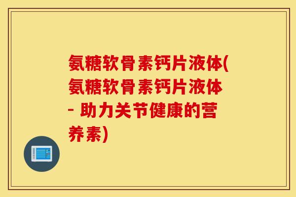 氨糖软骨素钙片液体(氨糖软骨素钙片液体 - 助力关节健康的营养素)