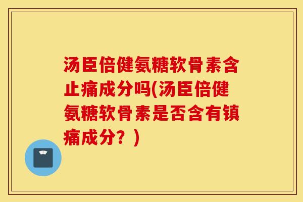 汤臣倍健氨糖软骨素含止痛成分吗(汤臣倍健氨糖软骨素是否含有镇痛成分？)