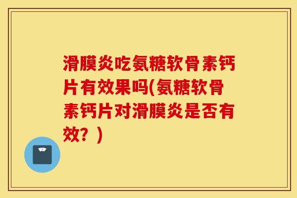 滑膜炎吃氨糖软骨素钙片有效果吗(氨糖软骨素钙片对滑膜炎是否有效？)