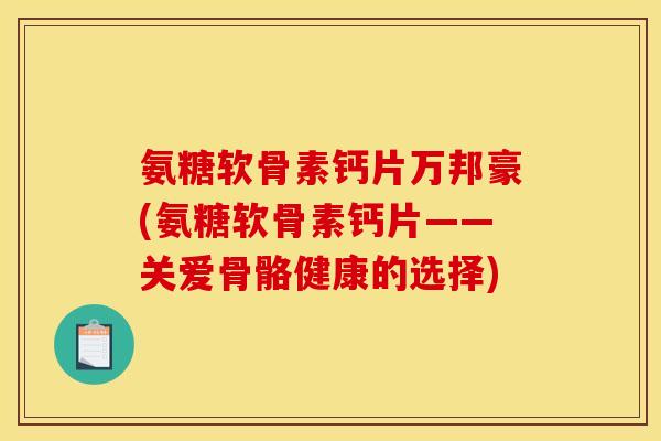 氨糖软骨素钙片万邦豪(氨糖软骨素钙片——关爱骨骼健康的选择)