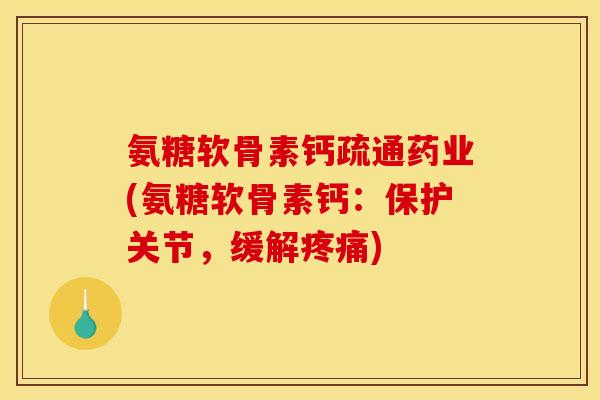 氨糖软骨素钙疏通药业(氨糖软骨素钙：保护关节，缓解疼痛)