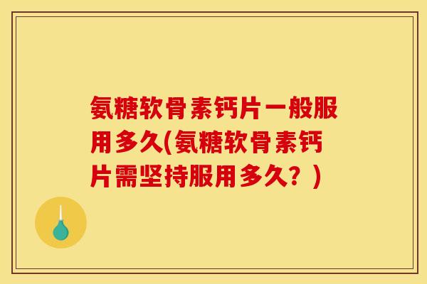 氨糖软骨素钙片一般服用多久(氨糖软骨素钙片需坚持服用多久？)