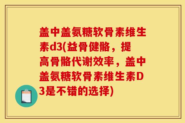 盖中盖氨糖软骨素维生素d3(益骨健骼，提高骨骼代谢效率，盖中盖氨糖软骨素维生素D3是不错的选择)