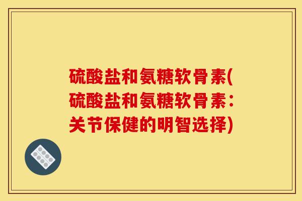 硫酸盐和氨糖软骨素(硫酸盐和氨糖软骨素：关节保健的明智选择)