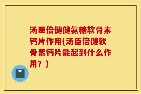 汤臣倍健健氨糖软骨素钙片作用(汤臣倍健软骨素钙片能起到什么作用？)