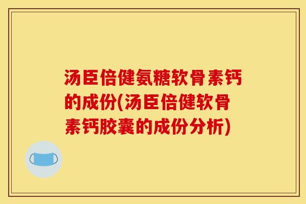 汤臣倍健氨糖软骨素钙的成份(汤臣倍健软骨素钙胶囊的成份分析)
