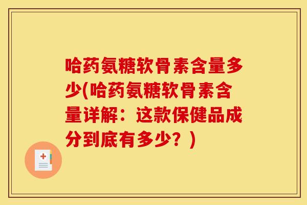 哈药氨糖软骨素含量多少(哈药氨糖软骨素含量详解：这款保健品成分到底有多少？)