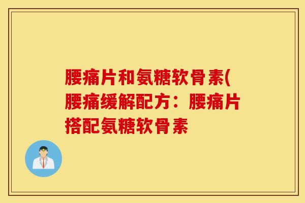 腰痛片和氨糖软骨素(腰痛缓解配方：腰痛片搭配氨糖软骨素
