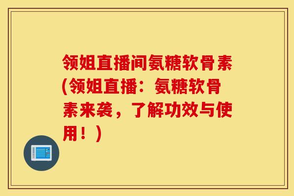 领姐直播间氨糖软骨素(领姐直播：氨糖软骨素来袭，了解功效与使用！)