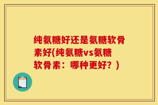 纯氨糖好还是氨糖软骨素好(纯氨糖vs氨糖软骨素：哪种更好？)