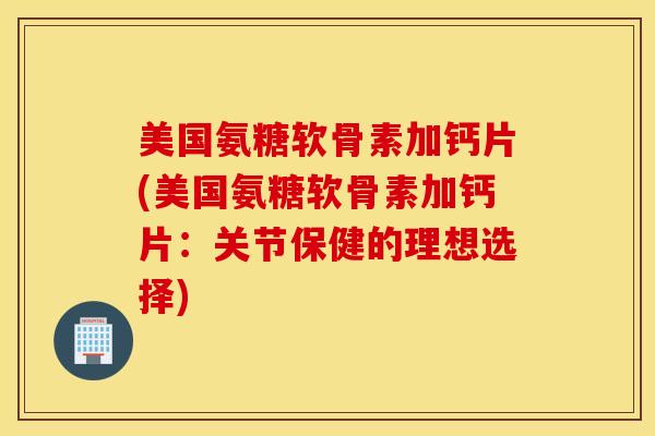 美国氨糖软骨素加钙片(美国氨糖软骨素加钙片：关节保健的理想选择)