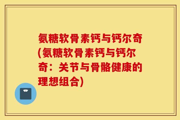 氨糖软骨素钙与钙尔奇(氨糖软骨素钙与钙尔奇：关节与骨骼健康的理想组合)