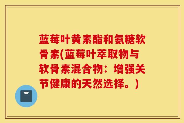 蓝莓叶黄素酯和氨糖软骨素(蓝莓叶萃取物与软骨素混合物：增强关节健康的天然选择。)