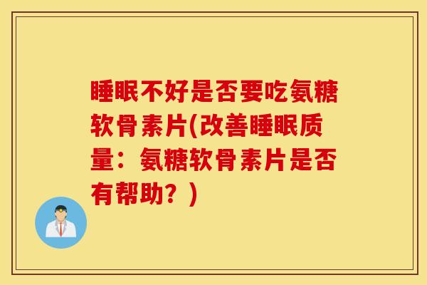 睡眠不好是否要吃氨糖软骨素片(改善睡眠质量：氨糖软骨素片是否有帮助？)
