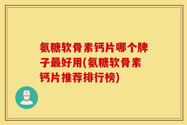 氨糖软骨素钙片哪个牌子最好用(氨糖软骨素钙片推荐排行榜)