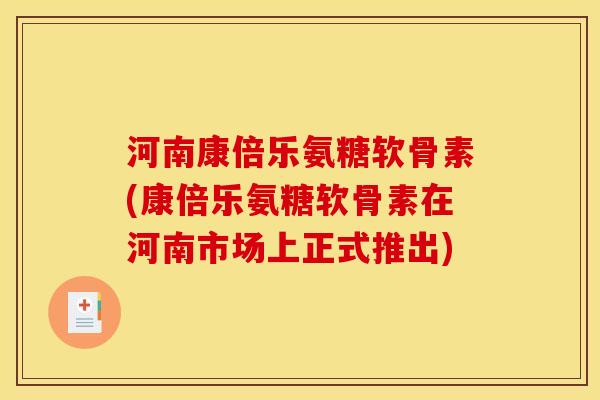 河南康倍乐氨糖软骨素(康倍乐氨糖软骨素在河南市场上正式推出) 河南康倍乐氨糖软骨素(康倍乐氨糖软骨素在河南市场上正式推出)