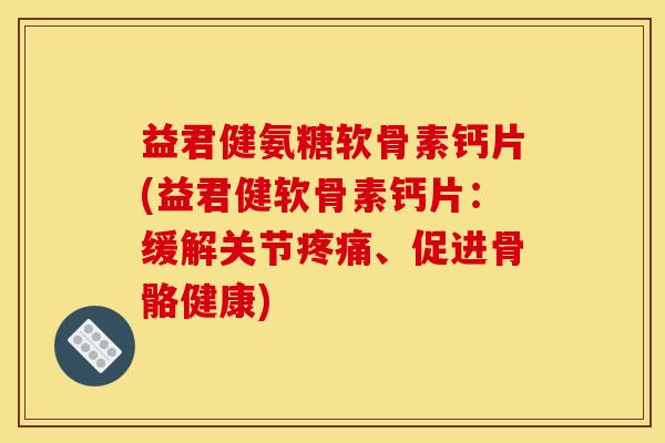 益君健氨糖软骨素钙片(益君健软骨素钙片：缓解关节疼痛、促进骨骼健康)