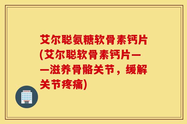 艾尔聪氨糖软骨素钙片(艾尔聪软骨素钙片——滋养骨骼关节，缓解关节疼痛)