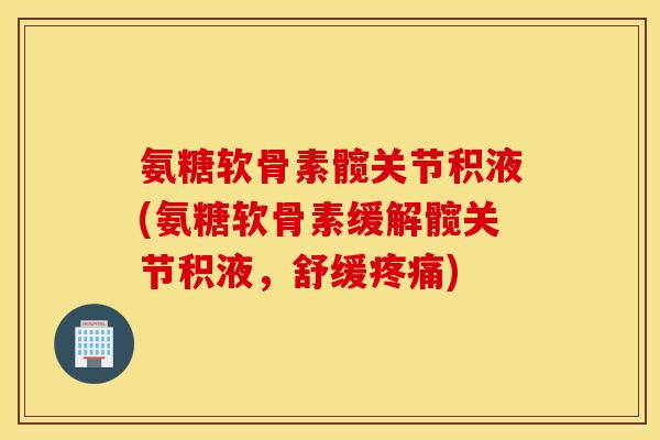 氨糖软骨素髋关节积液(氨糖软骨素缓解髋关节积液，舒缓疼痛)