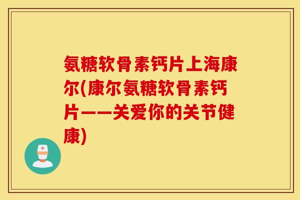 氨糖软骨素钙片上海康尔(康尔氨糖软骨素钙片——关爱你的关节健康) 氨糖软骨素钙片上海康尔(康尔氨糖软骨素钙片——关爱你的关节健康)