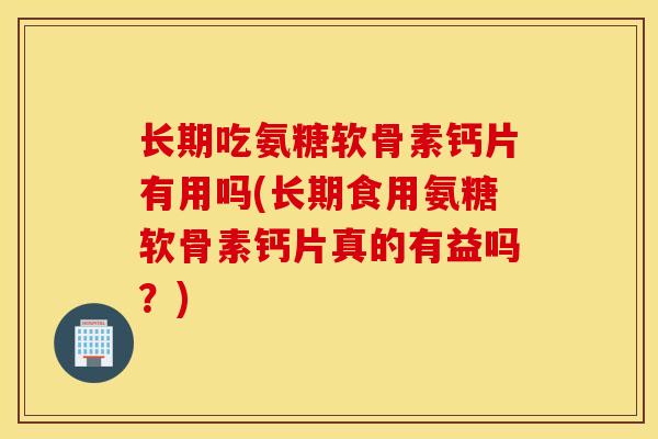 长期吃氨糖软骨素钙片有用吗(长期食用氨糖软骨素钙片真的有益吗？)