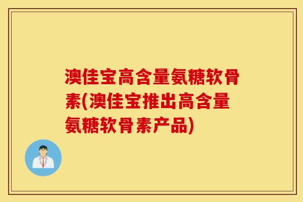 澳佳宝高含量氨糖软骨素(澳佳宝推出高含量氨糖软骨素产品)