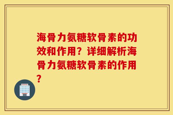 海骨力氨糖软骨素的功效和作用？详细解析海骨力氨糖软骨素的作用？