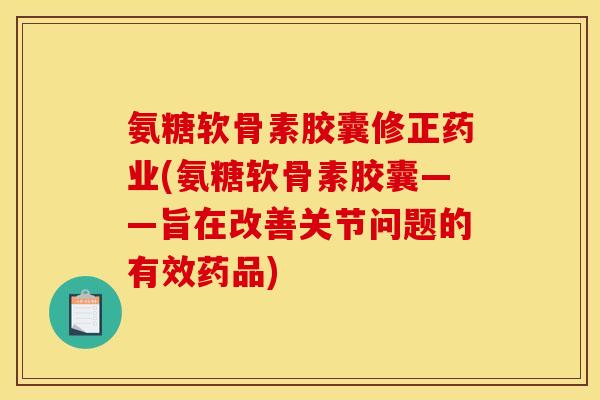 氨糖软骨素胶囊修正药业(氨糖软骨素胶囊——旨在改善关节问题的有效药品)