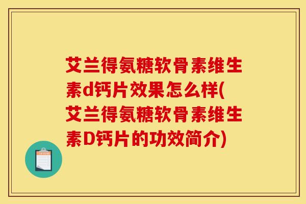 艾兰得氨糖软骨素维生素d钙片效果怎么样(艾兰得氨糖软骨素维生素D钙片的功效简介)