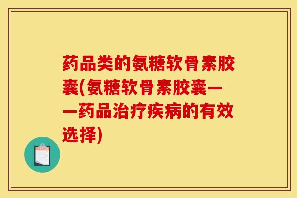 药品类的氨糖软骨素胶囊(氨糖软骨素胶囊——药品治疗疾病的有效选择)