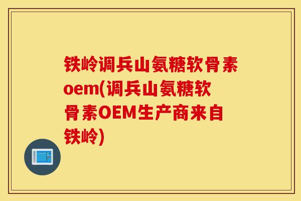 铁岭调兵山氨糖软骨素oem(调兵山氨糖软骨素OEM生产商来自铁岭)