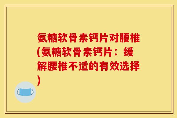 氨糖软骨素钙片对腰椎(氨糖软骨素钙片：缓解腰椎不适的有效选择)