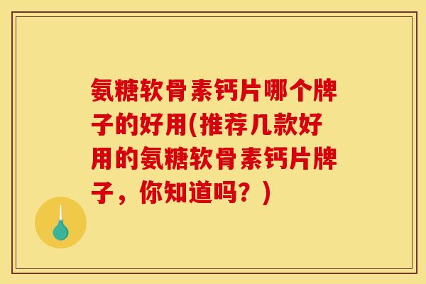 氨糖软骨素钙片哪个牌子的好用(推荐几款好用的氨糖软骨素钙片牌子，你知道吗？)