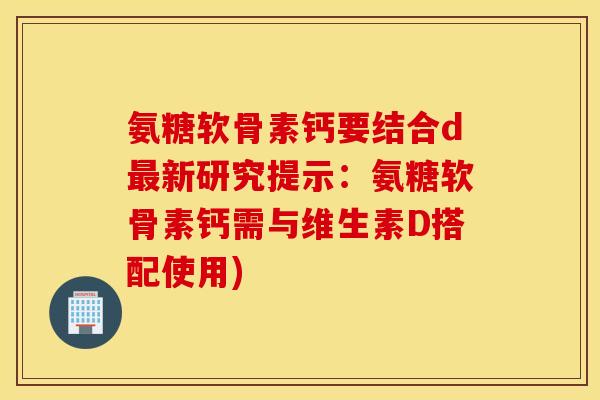 氨糖软骨素钙要结合d最新研究提示：氨糖软骨素钙需与维生素D搭配使用)
