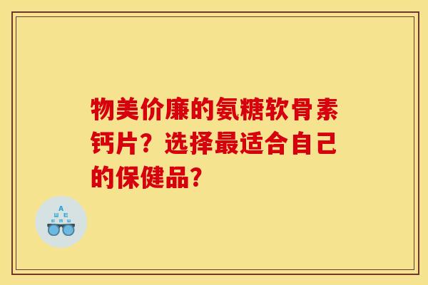 物美价廉的氨糖软骨素钙片？选择最适合自己的保健品？