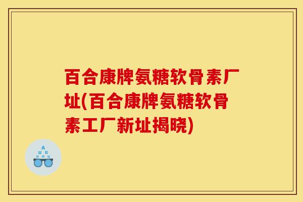 百合康牌氨糖软骨素厂址(百合康牌氨糖软骨素工厂新址揭晓)