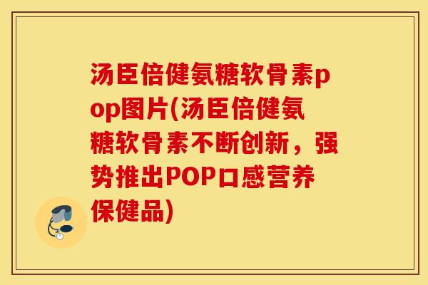 汤臣倍健氨糖软骨素pop图片(汤臣倍健氨糖软骨素不断创新，强势推出POP口感营养保健品)