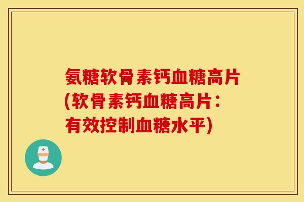 氨糖软骨素钙血糖高片(软骨素钙血糖高片：有效控制血糖水平)