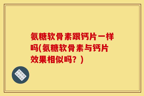 氨糖软骨素跟钙片一样吗(氨糖软骨素与钙片效果相似吗？)