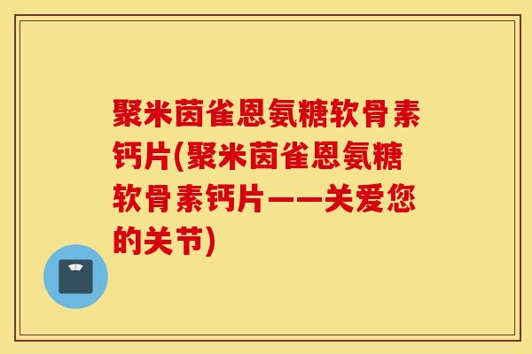 聚米茵雀恩氨糖软骨素钙片(聚米茵雀恩氨糖软骨素钙片——关爱您的关节)