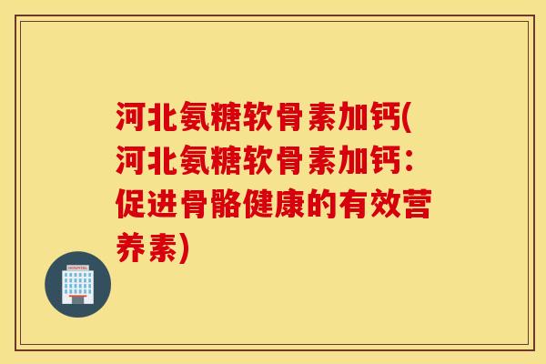河北氨糖软骨素加钙(河北氨糖软骨素加钙：促进骨骼健康的有效营养素)