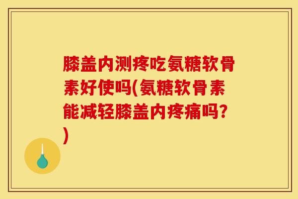 膝盖内测疼吃氨糖软骨素好使吗(氨糖软骨素能减轻膝盖内疼痛吗？)