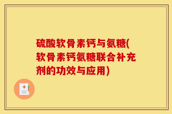 硫酸软骨素钙与氨糖(软骨素钙氨糖联合补充剂的功效与应用)